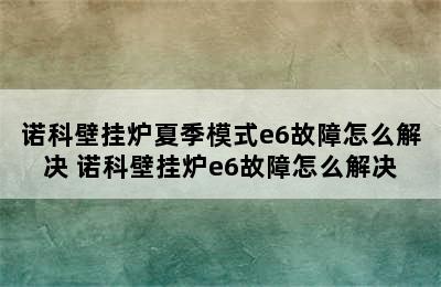 诺科壁挂炉夏季模式e6故障怎么解决 诺科壁挂炉e6故障怎么解决